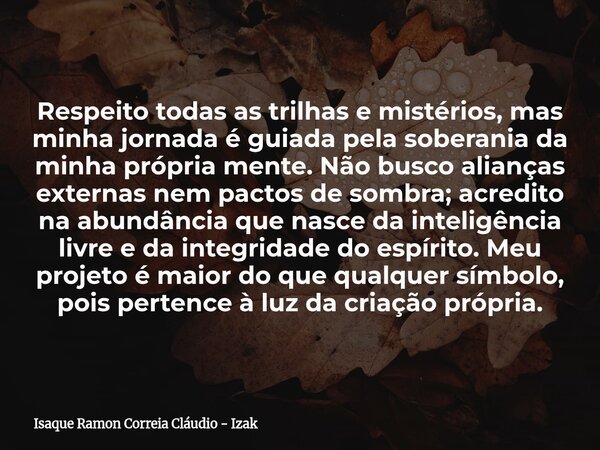 Respeito todas as trilhas e mistérios, mas minha jornada é guiada pela soberania da minha própria mente. Não busco alianças externas nem pactos de sombra; acred... Frase de Isaque Ramon Correia Cláudio - Izak.
