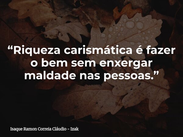 “Riqueza carismática é fazer o bem sem enxergar maldade nas pessoas.”... Frase de Isaque Ramon Correia Cláudio - Izak.