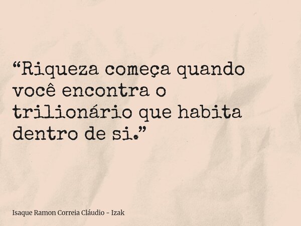 “Riqueza começa quando você encontra o trilionário que habita dentro de si.”... Frase de Isaque Ramon Correia Cláudio - Izak.