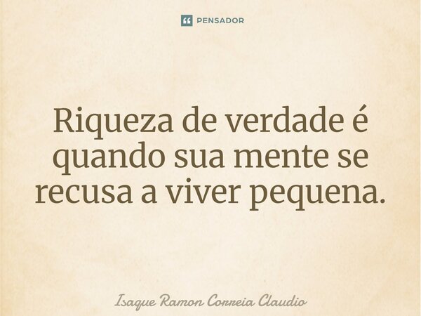 ⁠Riqueza de verdade é quando sua mente se recusa a viver pequena.... Frase de Isaque Ramon Correia Claudio.