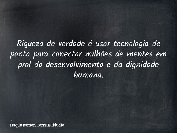 Riqueza de verdade é usar tecnologia de ponta para conectar milhões de mentes em prol do desenvolvimento e da dignidade humana.... Frase de Isaque Ramon Correia Cláudio.