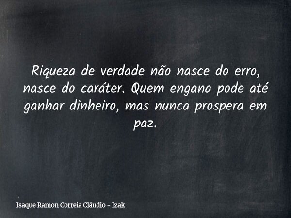 Riqueza de verdade não nasce do erro, nasce do caráter. Quem engana pode até ganhar dinheiro, mas nunca prospera em paz.... Frase de Isaque Ramon Correia Cláudio - Izak.