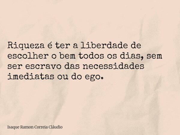 Riqueza é ter a liberdade de escolher o bem todos os dias, sem ser escravo das necessidades imediatas ou do ego.... Frase de Isaque Ramon Correia Cláudio.