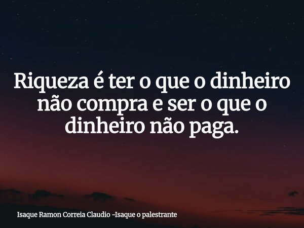 Riqueza é ter o que o dinheiro não compra e ser o que o dinheiro não paga.... Frase de Isaque Ramon Correia Claudio -Isaque o palestrante.
