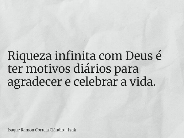 Riqueza infinita com Deus é ter motivos diários para agradecer e celebrar a vida.... Frase de Isaque Ramon Correia Cláudio - Izak.