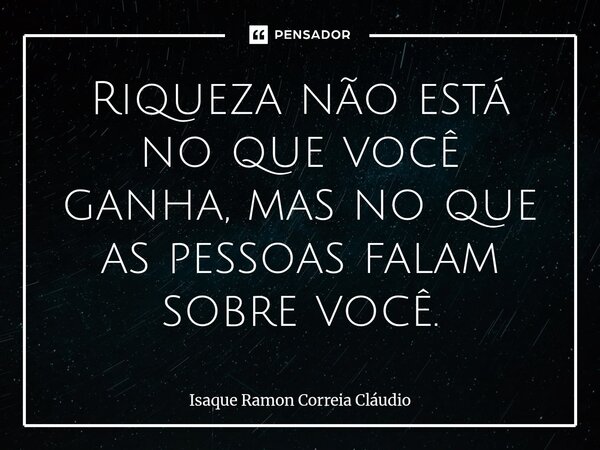 ⁠Riqueza não está no que você ganha, mas no que as pessoas falam sobre você.... Frase de Isaque Ramon Correia Claudio.
