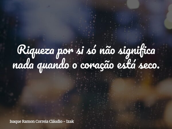 Riqueza por si só não significa nada quando o coração está seco.... Frase de Isaque Ramon Correia Cláudio - Izak.