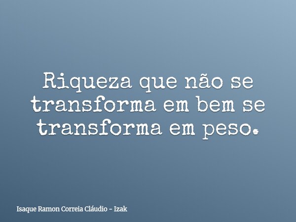 Riqueza que não se transforma em bem se transforma em peso.... Frase de Isaque Ramon Correia Cláudio - Izak.