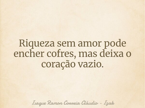 Riqueza sem amor pode encher cofres, mas deixa o coração vazio.... Frase de Isaque Ramon Correia Cláudio - Izak.