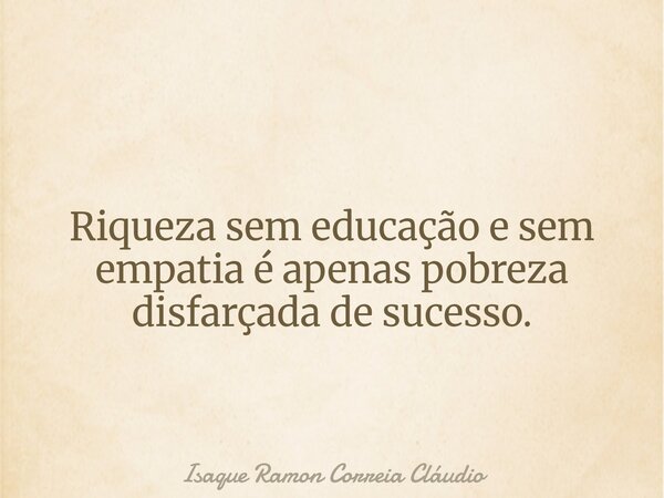 Riqueza sem educação e sem empatia é apenas pobreza disfarçada de sucesso.... Frase de Isaque Ramon Correia Cláudio.