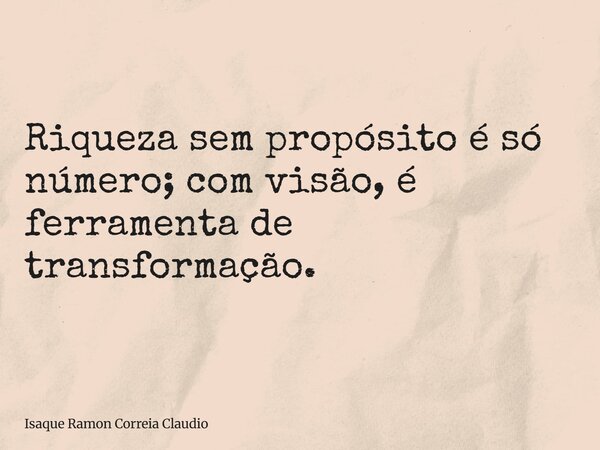Riqueza sem propósito é só número; com visão, é ferramenta de transformação.... Frase de Isaque Ramon Correia Claudio.