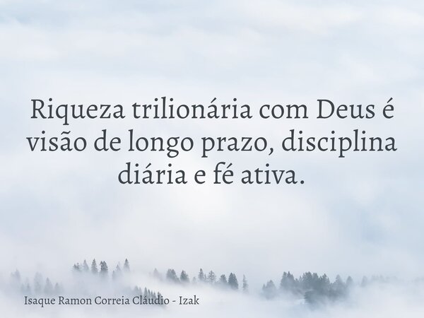 Riqueza trilionária com Deus é visão de longo prazo, disciplina diária e fé ativa.... Frase de Isaque Ramon Correia Cláudio - Izak.