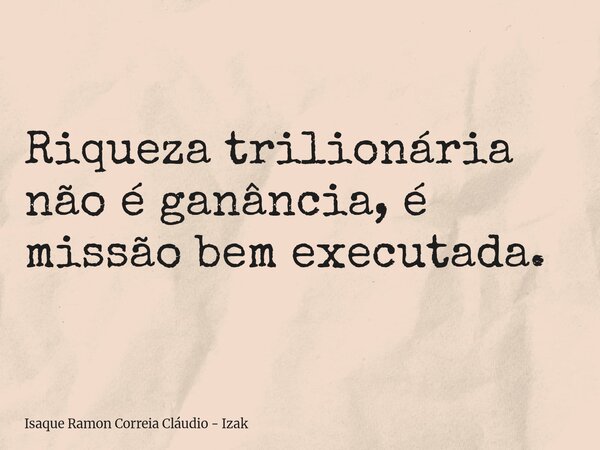 Riqueza trilionária não é ganância, é missão bem executada.... Frase de Isaque Ramon Correia Cláudio - Izak.