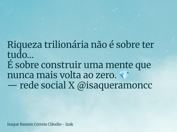 Riqueza trilionária não é sobre ter tudo… É sobre construir uma mente que nunca mais volta ao zero. 💎 — rede social X @isaqueramoncc... Frase de Isaque Ramon Correia Cláudio - Izak.