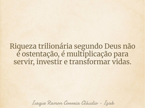 Riqueza trilionária segundo Deus não é ostentação, é multiplicação para servir, investir e transformar vidas.... Frase de Isaque Ramon Correia Cláudio - Izak.