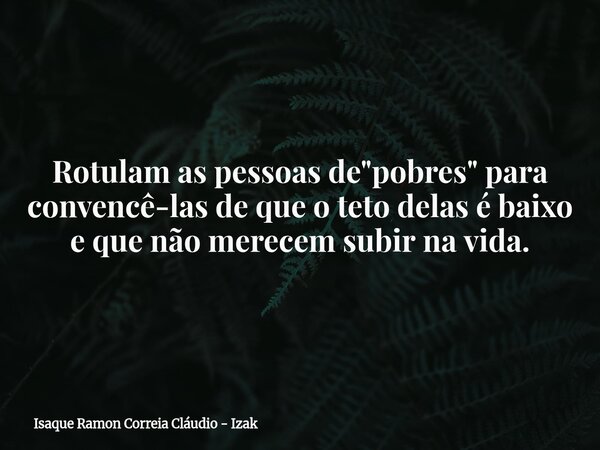 Rotulam as pessoas de "pobres" para convencê-las de que o teto delas é baixo e que não merecem subir na vida.... Frase de Isaque Ramon Correia Cláudio - Izak.