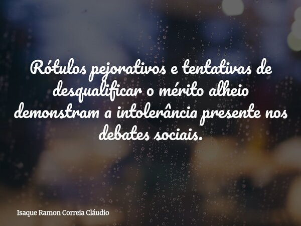 Rótulos pejorativos e tentativas de desqualificar o mérito alheio demonstram a intolerância presente nos debates sociais.... Frase de Isaque Ramon Correia Cláudio.