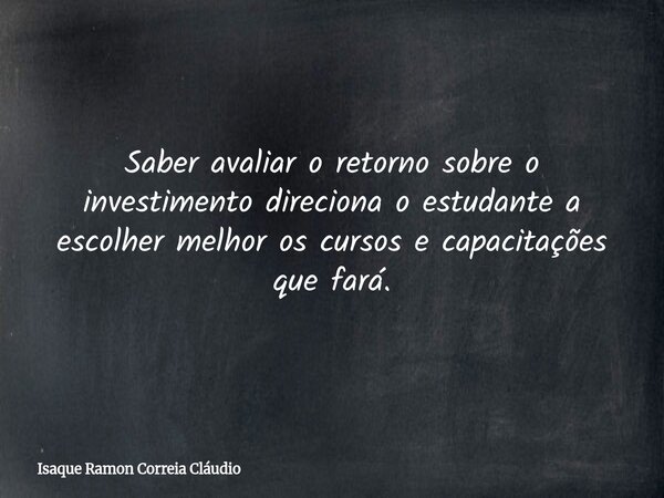 Saber avaliar o retorno sobre o investimento direciona o estudante a escolher melhor os cursos e capacitações que fará.... Frase de Isaque Ramon Correia Cláudio.