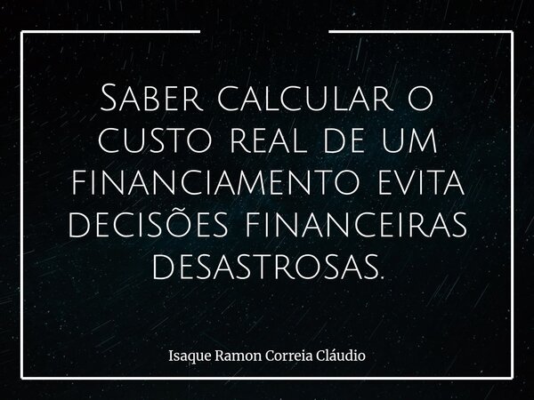 Saber calcular o custo real de um financiamento evita decisões financeiras desastrosas.... Frase de Isaque Ramon Correia Cláudio.
