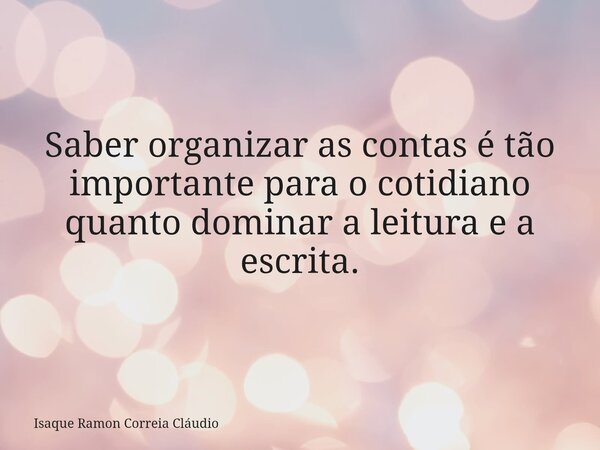 Saber organizar as contas é tão importante para o cotidiano quanto dominar a leitura e a escrita.... Frase de Isaque Ramon Correia Cláudio.
