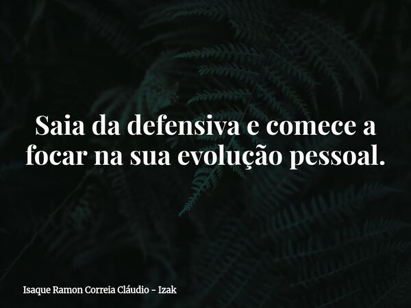 Saia da defensiva e comece a focar na sua evolução pessoal.... Frase de Isaque Ramon Correia Cláudio - Izak.
