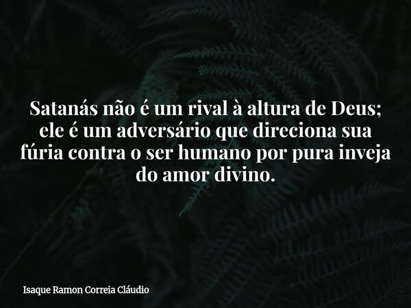 Satanás não é um rival à altura de Deus; ele é um adversário que direciona sua fúria contra o ser humano por pura inveja do amor divino.... Frase de Isaque Ramon Correia Cláudio.