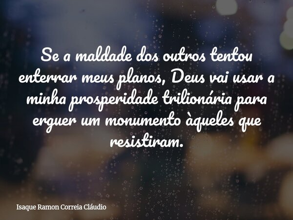 ​Se a maldade dos outros tentou enterrar meus planos, Deus vai usar a minha prosperidade trilionária para erguer um monumento àqueles que resistiram.... Frase de Isaque Ramon Correia Cláudio.