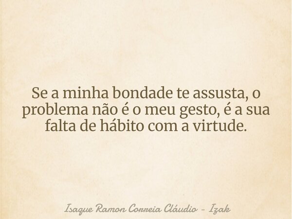 Se a minha bondade te assusta, o problema não é o meu gesto, é a sua falta de hábito com a virtude.... Frase de Isaque Ramon Correia Cláudio - Izak.