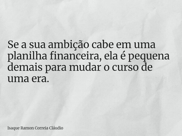 Se a sua ambição cabe em uma planilha financeira, ela é pequena demais para mudar o curso de uma era.... Frase de Isaque Ramon Correia Cláudio.