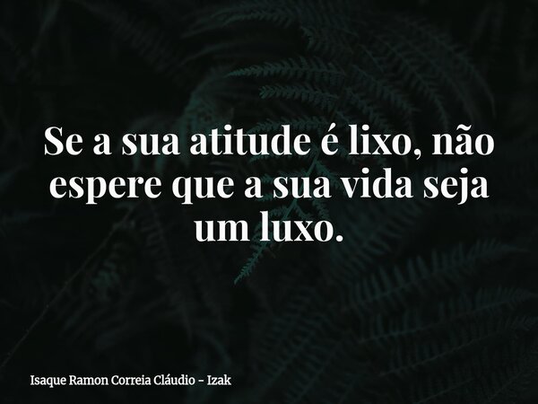 Se a sua atitude é lixo, não espere que a sua vida seja um luxo.... Frase de Isaque Ramon Correia Cláudio - Izak.