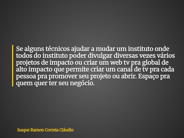 Se alguns técnicos ajudar a mudar um instituto onde todos do instituto poder divulgar diversas vezes vários projetos de impacto ou criar um web tv pra global de... Frase de Isaque Ramon Correia Cláudio.