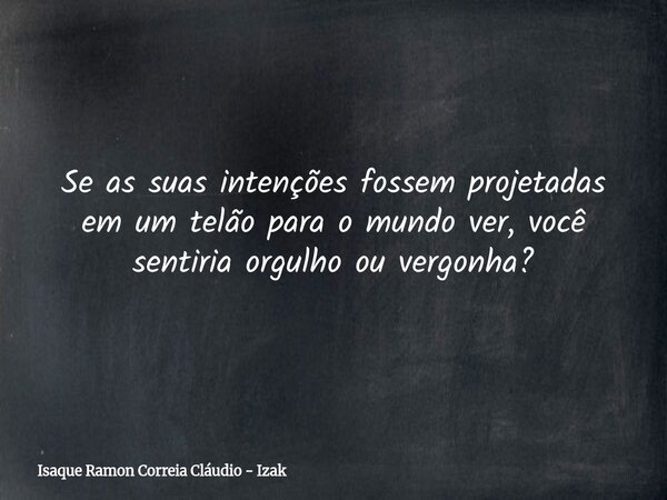 Se as suas intenções fossem projetadas em um telão para o mundo ver, você sentiria orgulho ou vergonha?... Frase de Isaque Ramon Correia Cláudio - Izak.