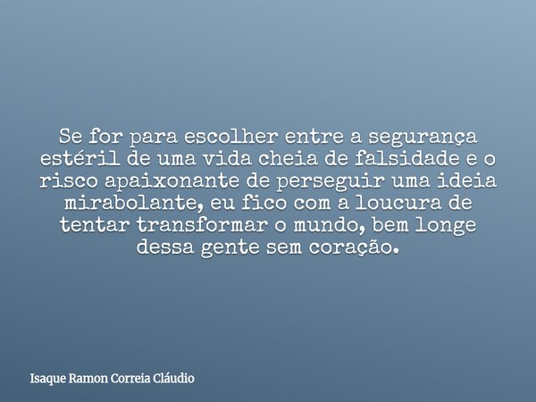 Se for para escolher entre a segurança estéril de uma vida cheia de falsidade e o risco apaixonante de perseguir uma ideia mirabolante, eu fico com a loucura de... Frase de Isaque Ramon Correia Cláudio.