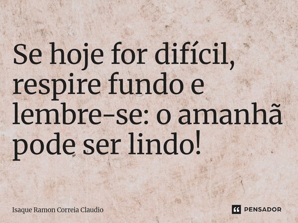 ⁠Se hoje for difícil, respire fundo e lembre-se: o amanhã pode ser lindo!... Frase de Isaque Ramon Correia Claudio.