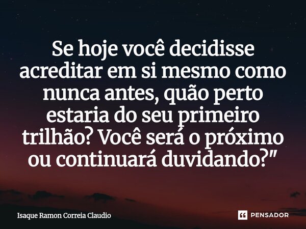 ⁠Se hoje você decidisse acreditar em si mesmo como nunca antes, quão perto estaria do seu primeiro trilhão? Você será o próximo ou continuará duvidando?"... Frase de Isaque Ramon Correia Claudio.