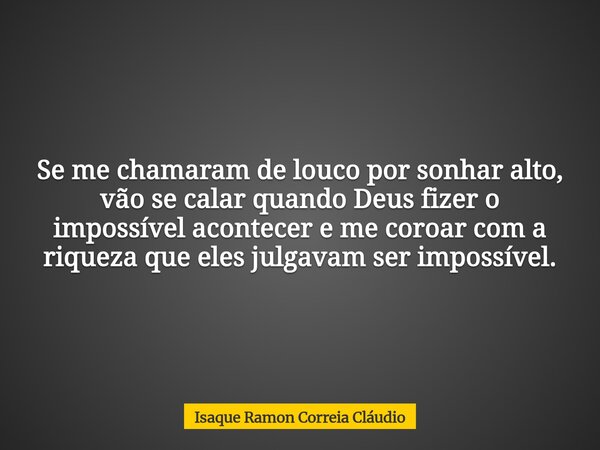 ​Se me chamaram de louco por sonhar alto, vão se calar quando Deus fizer o impossível acontecer e me coroar com a riqueza que eles julgavam ser impossível.... Frase de Isaque Ramon Correia Cláudio.