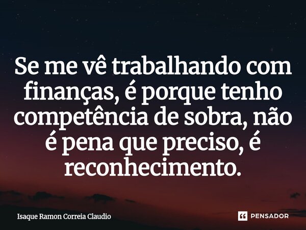⁠Se me vê trabalhando com finanças, é porque tenho competência de sobra, não é pena que preciso, é reconhecimento.... Frase de Isaque Ramon Correia Claudio.