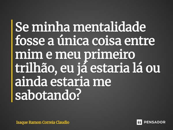 ⁠Se minha mentalidade fosse a única coisa entre mim e meu primeiro trilhão, eu já estaria lá ou ainda estaria me sabotando?... Frase de Isaque Ramon Correia Claudio.
