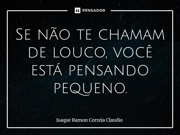 ⁠Se não te chamam de louco, você está pensando pequeno.... Frase de Isaque Ramon Correia Claudio.