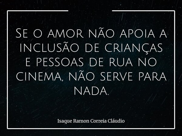 Se o amor não apoia a inclusão de crianças e pessoas de rua no cinema, não serve para nada.... Frase de Isaque Ramon Correia Cláudio.