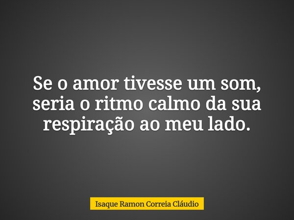 Se o amor tivesse um som, seria o ritmo calmo da sua respiração ao meu lado.... Frase de Isaque Ramon Correia Cláudio.