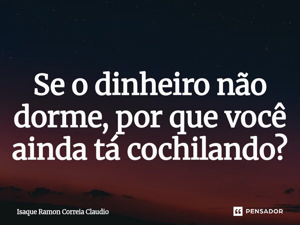 ⁠Se o dinheiro não dorme, por que você ainda tá cochilando?... Frase de Isaque Ramon Correia Claudio.