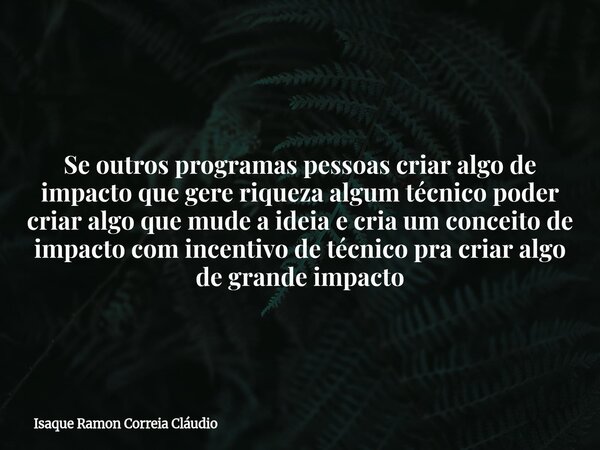 Se outros programas pessoas criar algo de impacto que gere riqueza algum técnico poder criar algo que mude a ideia e cria um conceito de impacto com incentivo d... Frase de Isaque Ramon Correia Cláudio.