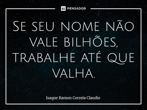 ⁠Se seu nome não vale bilhões, trabalhe até que valha.... Frase de Isaque Ramon Correia Claudio.