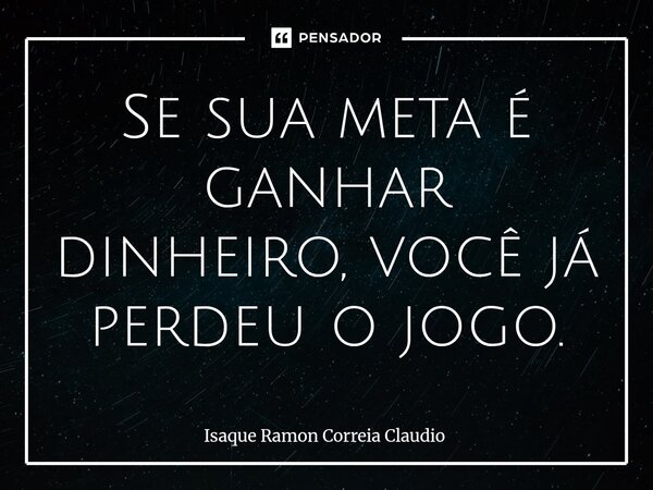 ⁠Se sua meta é ganhar dinheiro, você já perdeu o jogo.... Frase de Isaque Ramon Correia Claudio.