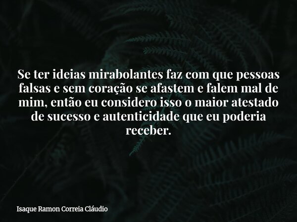 Se ter ideias mirabolantes faz com que pessoas falsas e sem coração se afastem e falem mal de mim, então eu considero isso o maior atestado de sucesso e autenti... Frase de Isaque Ramon Correia Cláudio.