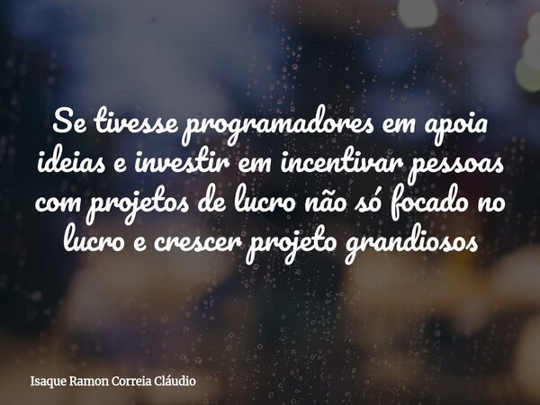 Se tivesse programadores em apoia ideias e investir em incentivar pessoas com projetos de lucro não só focado no lucro e crescer projeto grandiosos... Frase de Isaque Ramon Correia Cláudio.
