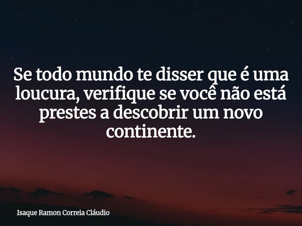 Se todo mundo te disser que é uma loucura, verifique se você não está prestes a descobrir um novo continente.... Frase de Isaque Ramon Correia Cláudio.