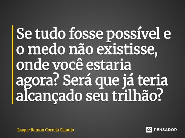 ⁠Se tudo fosse possível e o medo não existisse, onde você estaria agora? Será que já teria alcançado seu trilhão?... Frase de Isaque Ramon Correia Claudio.