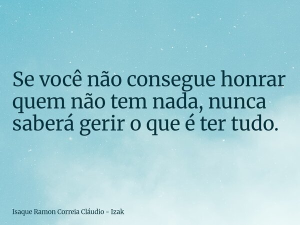 Se você não consegue honrar quem não tem nada, nunca saberá gerir o que é ter tudo.... Frase de Isaque Ramon Correia Cláudio - Izak.